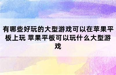 有哪些好玩的大型游戏可以在苹果平板上玩 苹果平板可以玩什么大型游戏